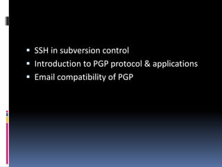 SSH in subversion control
 Introduction to PGP protocol & applications
 Email compatibility of PGP
 