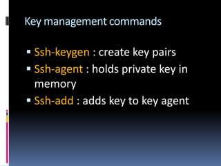 Key management commands
 Ssh-keygen : create key pairs
 Ssh-agent : holds private key in
memory
 Ssh-add : adds key to key agent
 