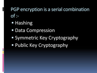 PGP encryption is a serial combination
of :-
 Hashing
 Data Compression
 Symmetric Key Cryptography
 Public Key Cryptography
 
