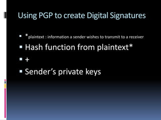 Using PGP to create Digital Signatures
 *plaintext : information a sender wishes to transmit to a receiver
 Hash function from plaintext*
 +
 Sender’s private keys
 