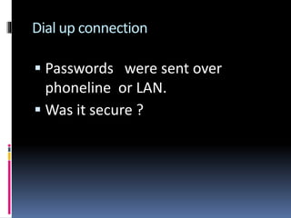 Dial up connection
 Passwords were sent over
phoneline or LAN.
 Was it secure ?
 