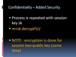 Confidentiality – Added Security
 Process is repeated with session
key sk
 m=sk.decryptk(c)
 NOTE : encryption is done for
session key+public key (same
time)
 