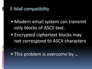 E-Mail compatibility
 Modern email system can transmit
only blocks of ASCII text.
 Encrypted ciphertext blocks may
not correspond to ASCII characters
.
 This problem is overcome by …
 