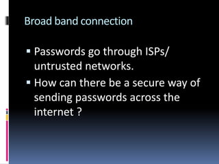 Broad band connection
 Passwords go through ISPs/
untrusted networks.
 How can there be a secure way of
sending passwords across the
internet ?
 