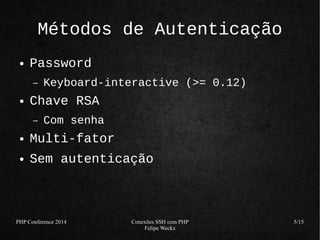 PHP Conference 2014 Conexões SSH com PHP 
Felipe Weckx 
5/15 
Métodos de Autenticação 
● Password 
– Keyboard-interactive (>= 0.12) 
● Chave RSA 
– Com senha 
● Multi-fator 
● Sem autenticação 
 