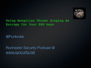 Using Mongolian Throat Singing As
Entropy for Your SSH keys


@Punkrokk


Rochester Security Podcast @
www.syncurity.net
 
