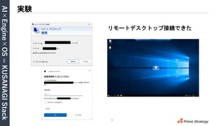 AI×Engine×OS
=
KUSANAGI
Stack
9
実験
リモートデスクトップ接続できた
 