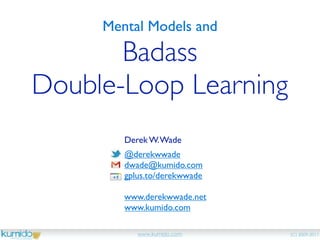 Mental Models and

       Badass
Double-Loop Learning
        Derek W. Wade
        @derekwwade
        dwade@kumido.com
        gplus.to/derekwwade

        www.derekwwade.net
        www.kumido.com

           www.kumido.com     (C) 2009-2011
 