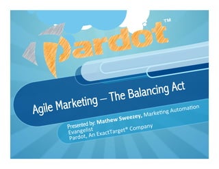 Agile Marketing – The Balancing Act
Presented by: Mathew	
  Sweezey,	
  Marke&ng	
  Automa&on	
  
Evangelist	
  
Pardot,	
  An	
  ExactTarget®	
  Company
 