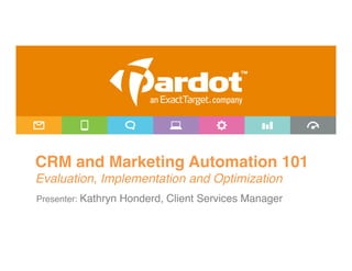 CRM and Marketing Automation 101 
Evaluation, Implementation and Optimization!
 
Presenter: Kathryn Honderd, Client Services Manager"
 