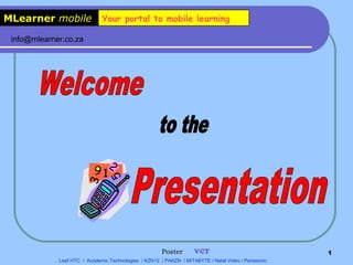 MLearner mobile Your portal to mobile learning
Leaf HTC / Academic Technologies / KZN12 / PAKZN / MITABYTE / Natal Video / Panasonic
Poster VCT
info@mlearner.co.za
1
MLearner mobile Your portal to mobile learning
 