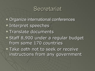 Secretariat Organize international conferences Interpret speeches Translate documents Staff 8,900 under a regular budget from some 170 countries Take oath not to seek or receive instructions from any government 