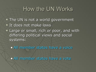 How the UN Works The UN is not a world government It does not make laws Large or small, rich or poor, and with differing political views and social systems: All member states have a voice All member states have a vote 