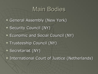Main Bodies General Assembly (New York) Security Council (NY) Economic and Social Council (NY) Trusteeship Council (NY) Secretariat (NY) International Court of Justice (Netherlands) 