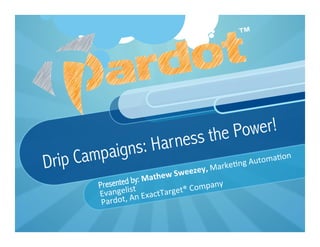 Drip Campaigns: Harness the Power!
Presented by: Mathew	
  Sweezey,	
  Marke&ng	
  Automa&on	
  
Evangelist	
  
Pardot,	
  An	
  ExactTarget®	
  Company
 