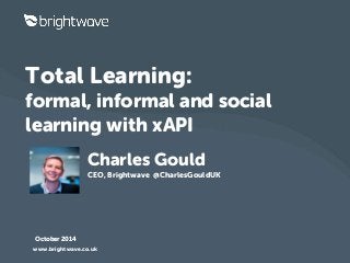 Total Learning: 
formal, informal and social 
learning with xAPI 
Charles Gould 
CEO, Brightwave @CharlesGouldUK 
October 2014 
www.brightwave.co.uk 
 