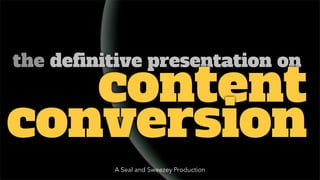 the definitive presentation on
   content
conversion
          A Seal and Sweezey Production
 
