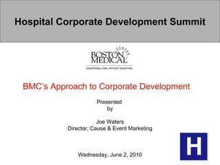 Hospital Corporate Development Summit BMC’s Approach to Corporate Development   Presented  by Joe Waters Director, Cause & Event Marketing Wednesday, June 2, 2010 