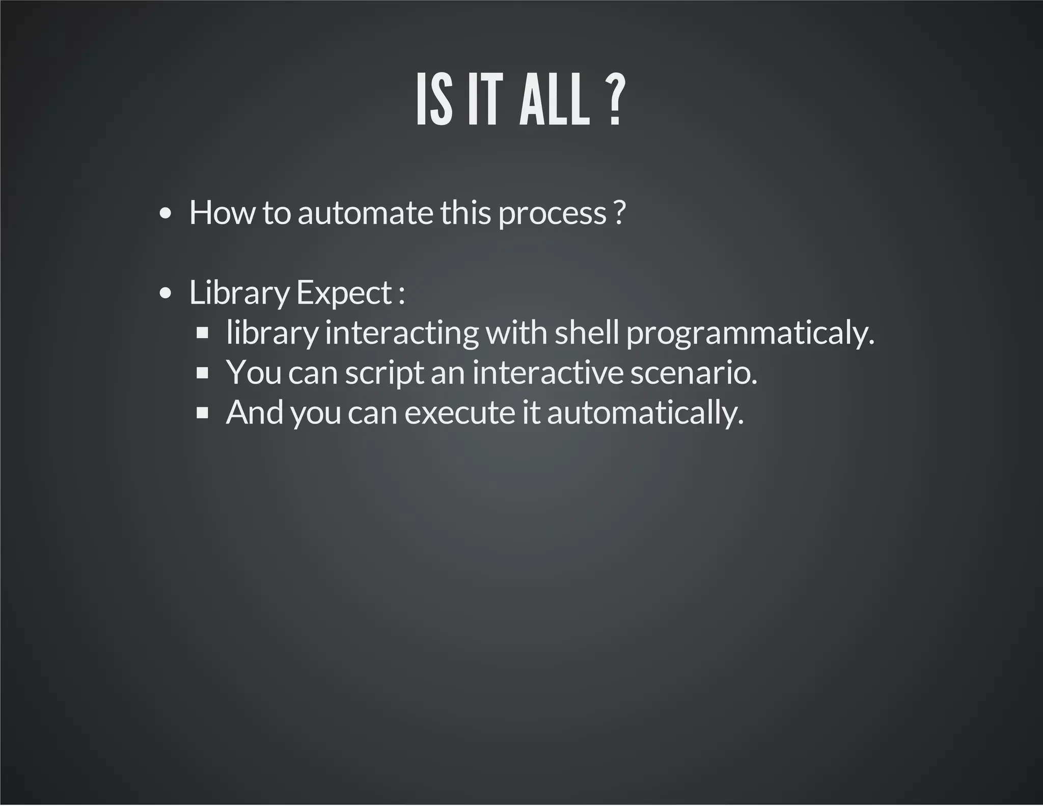 IS IT ALL ? How to automate this process ? Library Expect : library interacting with shell programmaticaly. You can script an interactive scenario. And you can execute it automatically. 