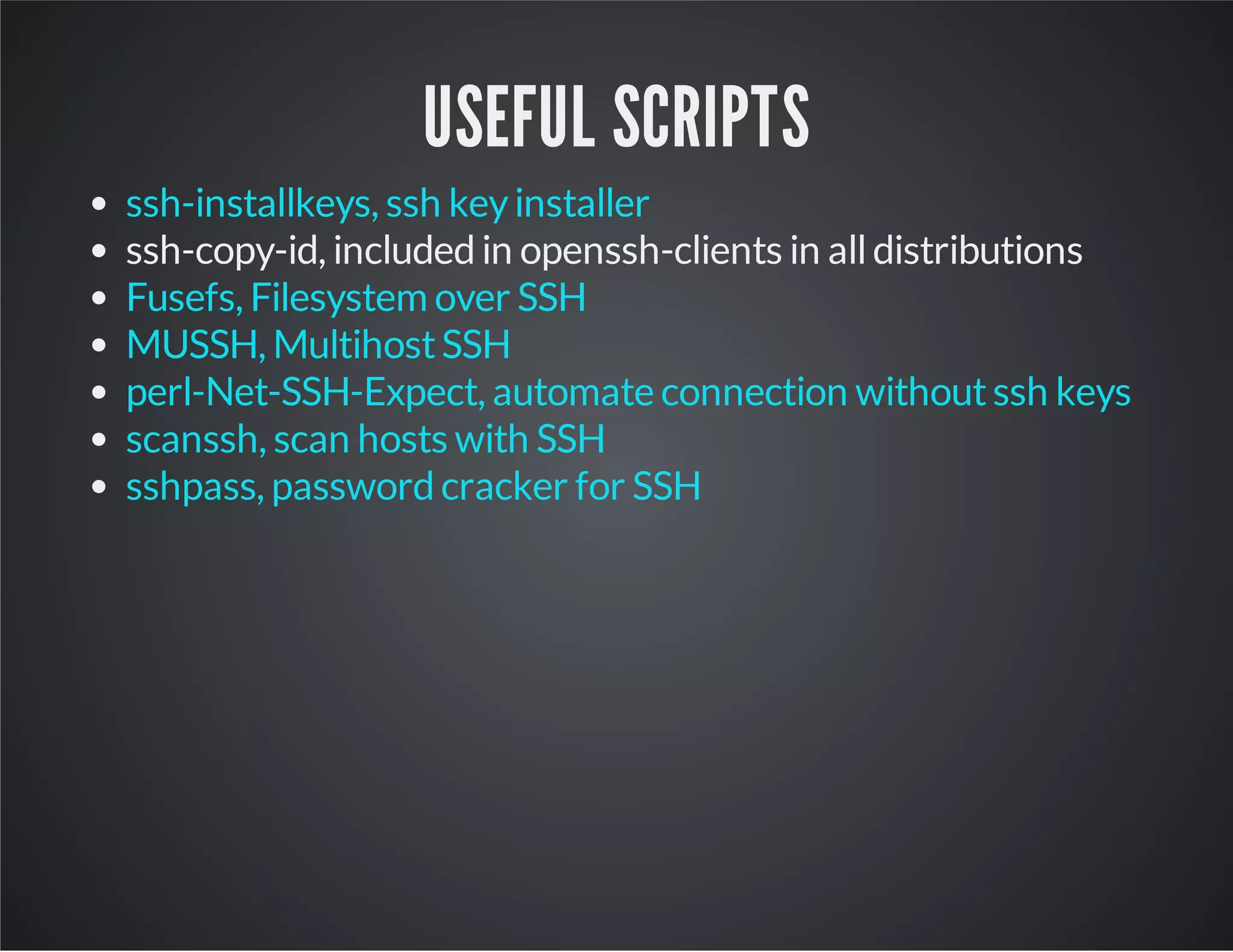 USEFUL SCRIPTS ssh-installkeys, ssh key installer ssh-copy-id, included in openssh-clients in all distributions Fusefs, Filesystem over SSH MUSSH, Multihost SSH perl-Net-SSH-Expect, automate connection without ssh keys scanssh, scan hosts with SSH sshpass, password cracker for SSH 