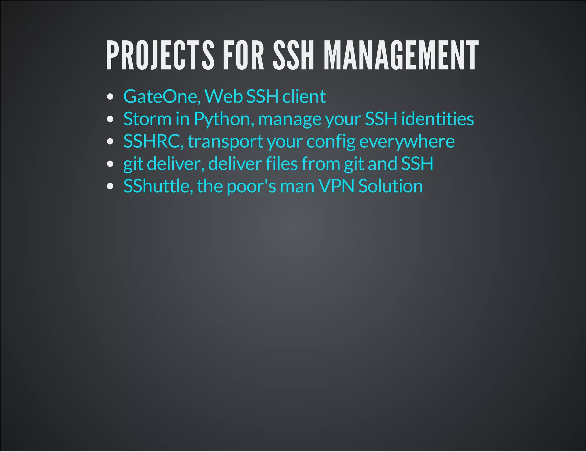PROJECTS FOR SSH MANAGEMENT GateOne, Web SSH client Storm in Python, manage your SSH identities SSHRC, transport your config everywhere git deliver, deliver files from git and SSH SShuttle, the poor's man VPN Solution 