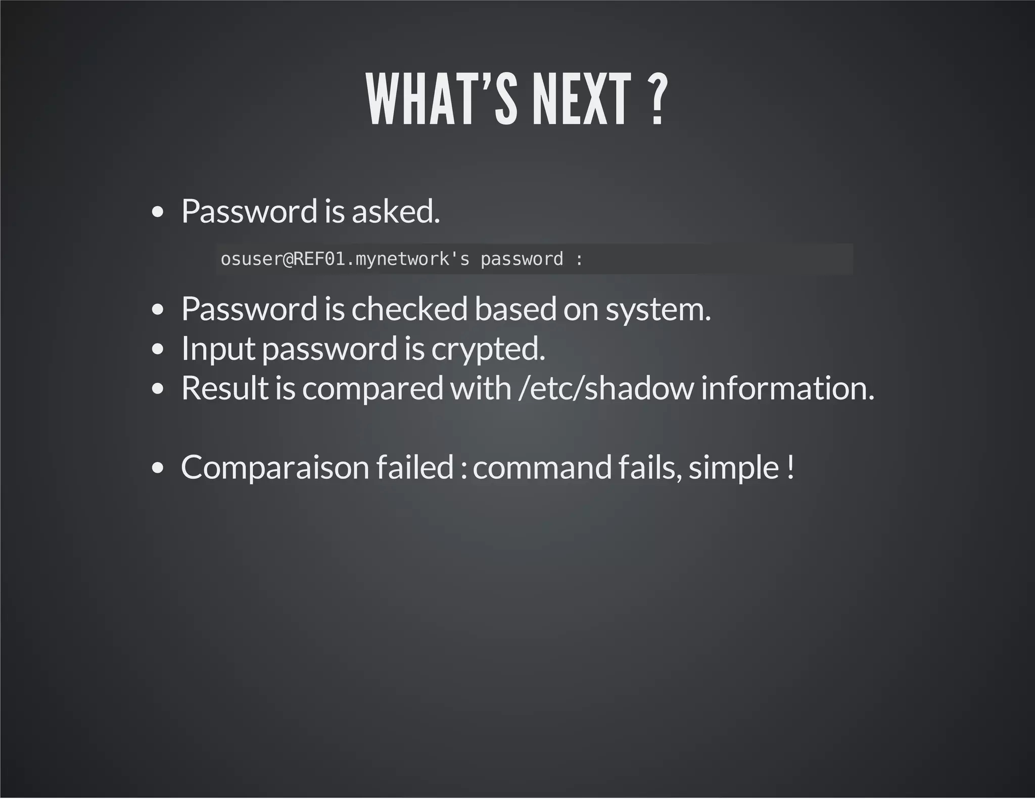 WHAT'S NEXT ? Password is asked. osuser@REF01.mynetwork's password : Password is checked based on system. Input password is crypted. Result is compared with /etc/shadow information. Comparaison failed : command fails, simple ! 