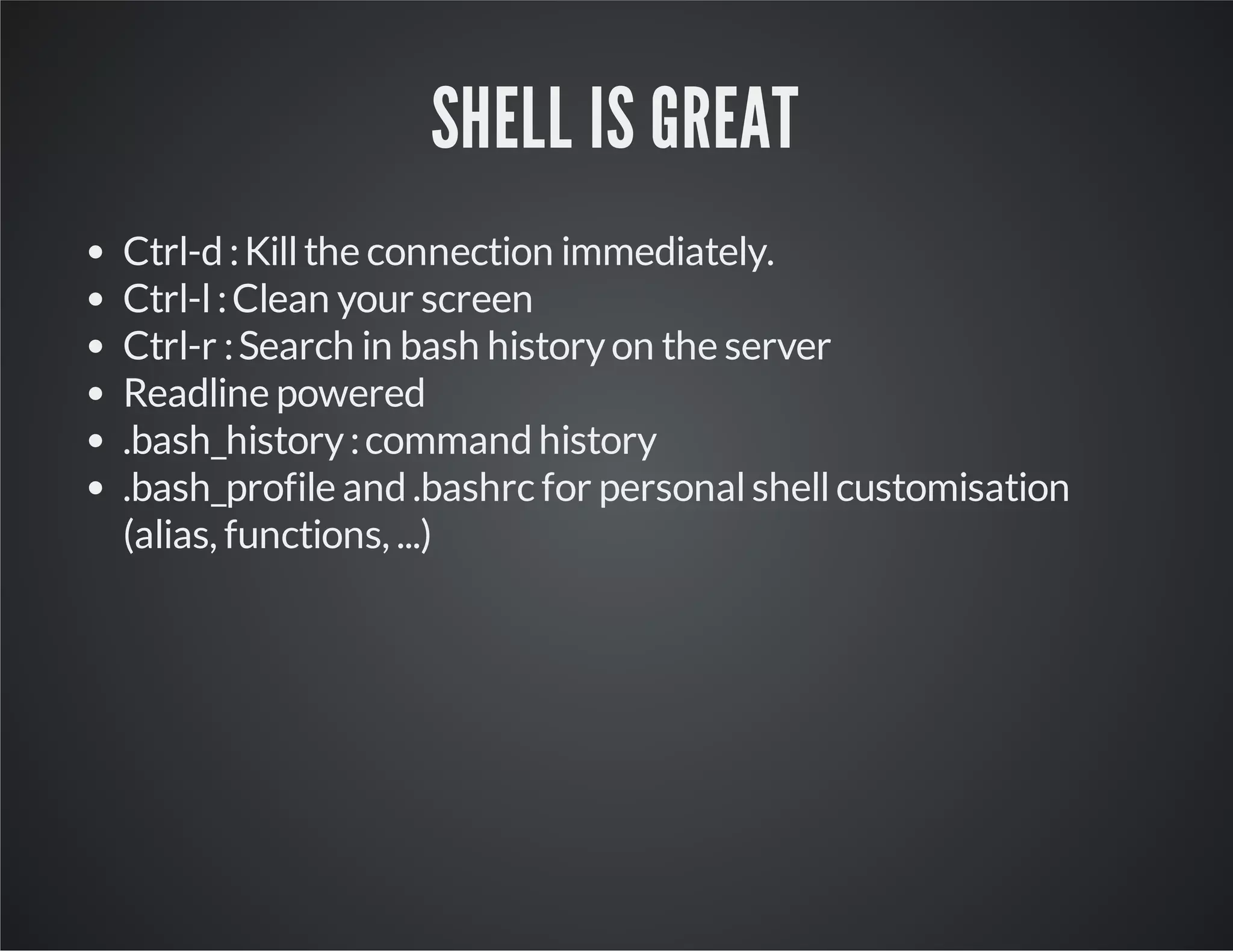 SHELL IS GREAT Ctrl-d : Kill the connection immediately. Ctrl-l : Clean your screen Ctrl-r : Search in bash history on the server Readline powered .bash_history : command history .bash_profile and .bashrc for personal shell customisation (alias, functions, ...) 
