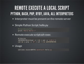 REMOTE EXECUTE A LOCAL SCRIPT 
PYTHON, BASH, PHP, RYBY, JAVA, ALL INTERPRETERS 
Interpreter must be present on the remote ...