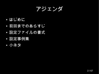 アジェンダ
● はじめに
● 前回までのあらすじ
● 設定ファイルの書式
● 設定事例集
● 小ネタ
2 / 69
 