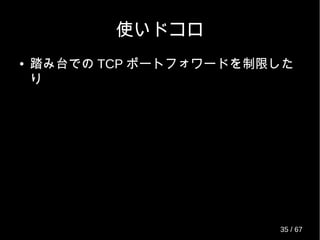 使いドコロ
● 踏み台での TCP ポートフォワードを制限した
り
35 / 69
 