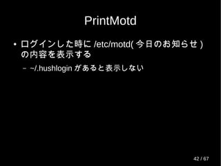 PrintMotd
● ログインした時に /etc/motd( 今日のお知らせ )
の内容を表示する
– ~/.hushlogin があると表示しない
42 / 69
 