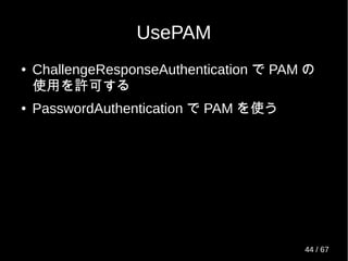 UsePAM
● ChallengeResponseAuthentication で PAM の
使用を許可する
● PasswordAuthentication で PAM を使う
44 / 69
 