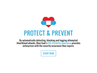By automatically detecting, blocking and logging attempted
Heartbleed attacks, Blue Coat’s SSL Visibility Appliance provides
enterprises with the security assurance they require.
PROTECT & PREVENT
START NOW
 