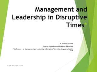 Management and
Leadership in Disruptive
Times*
Dr. Subhash Sharma
Director, Indus Business Academy, Bangalore
*Conference on Management and Leadership in Disruptive Times, IBA Benguluru, Dec.7,
2018
(C) IBA_HEF_SS_Dec. 7_2018
 