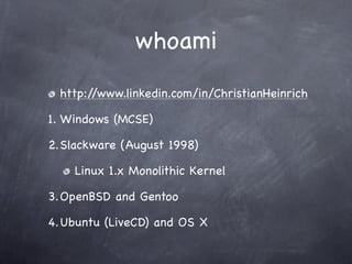whoami
 http://www.linkedin.com/in/ChristianHeinrich

1. Windows (MCSE)

2.Slackware (August 1998)

    Linux 1.x Monolith...