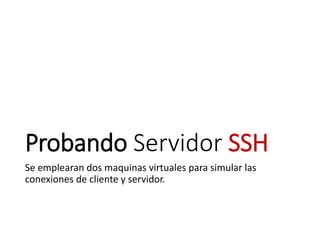 Probando Servidor SSH
Se emplearan dos maquinas virtuales para simular las
conexiones de cliente y servidor.
 