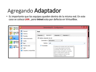 Agregando Adaptador
• Es importante que los equipos queden dentro de la misma red. En este
caso se coloco LAN , pero intnet esta por defecto en VirtualBox.
 