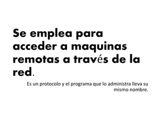 Se emplea para
acceder a maquinas
remotas a través de la
red.
Es un protocolo y el programa que lo administra lleva su
mismo nombre.
 