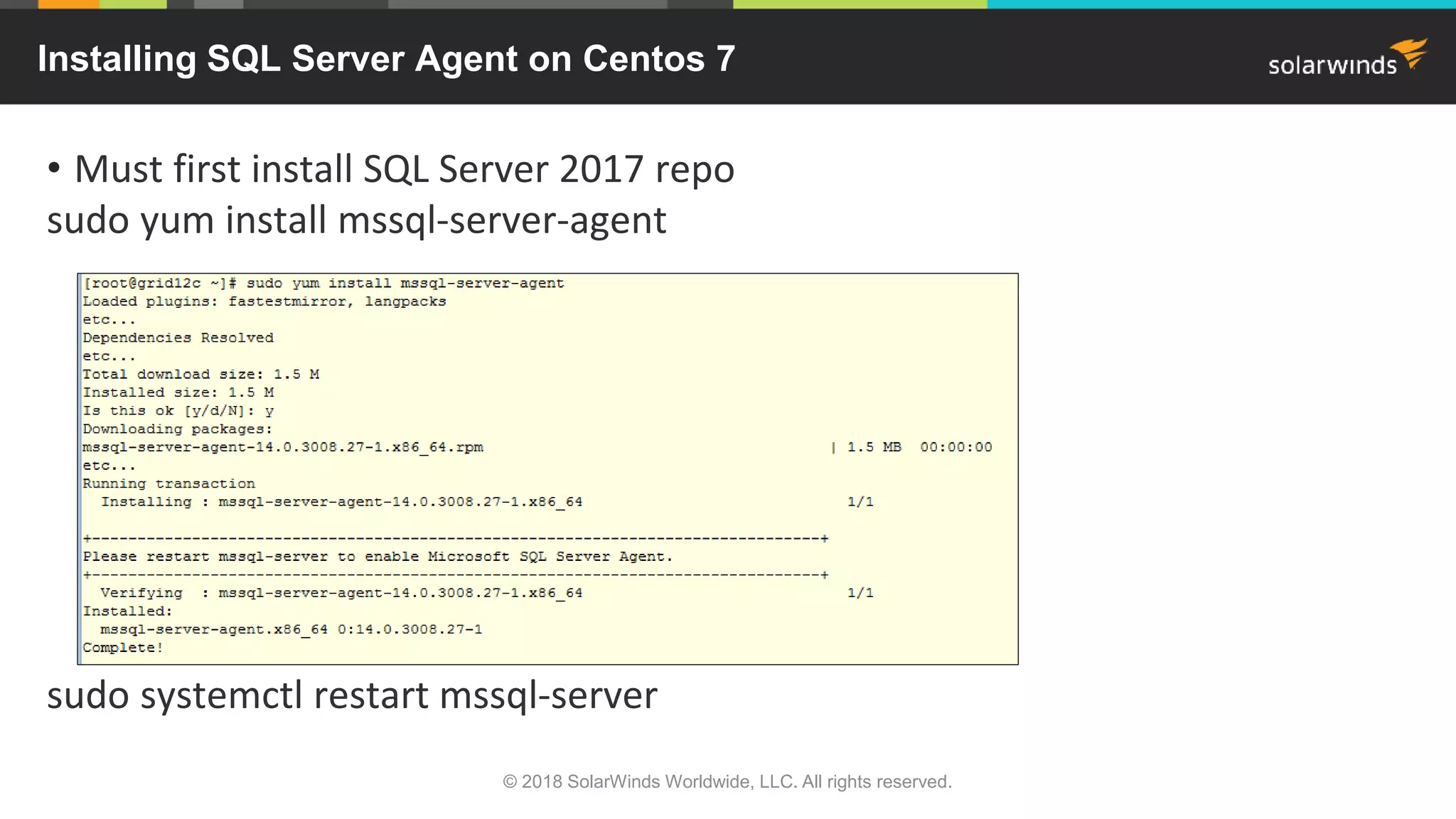 • Must first install SQL Server 2017 repo
sudo yum install mssql-server-agent
sudo systemctl restart mssql-server
Installing SQL Server Agent on Centos 7
© 2018 SolarWinds Worldwide, LLC. All rights reserved.
 