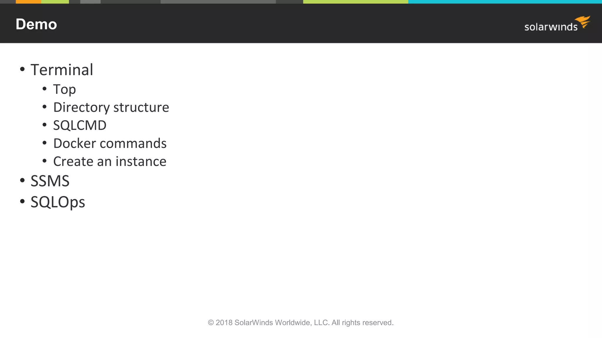 • Terminal
• Top
• Directory structure
• SQLCMD
• Docker commands
• Create an instance
• SSMS
• SQLOps
Demo
© 2018 SolarWinds Worldwide, LLC. All rights reserved.
 