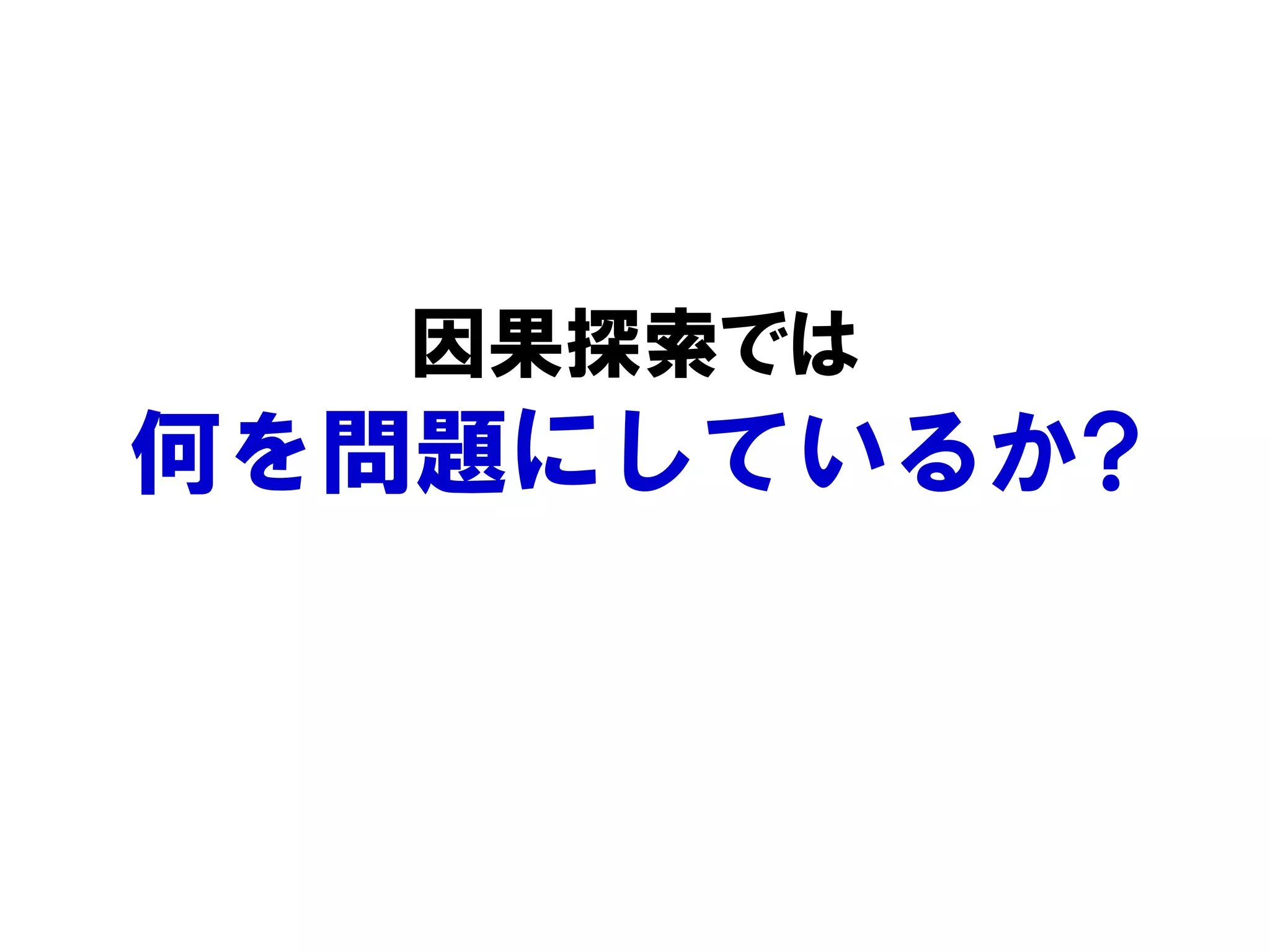 因果探索では
何を問題にしているか?
 