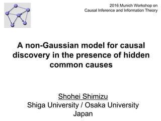 Shohei Shimizu
Shiga University / Osaka University
Japan
1
A non-Gaussian model for causal
discovery in the presence of hidden
common causes
2016 Munich Workshop on
Causal Inference and Information Theory
 