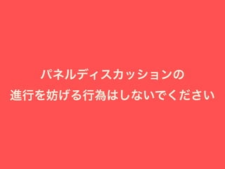 パネルディスカッションの
進行を妨げる行為はしないでください
 