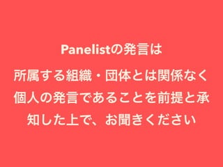 Panelistの発言は
所属する組織・団体とは関係なく
個人の発言であることを前提と承
知した上で、お聞きください
 