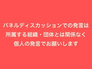 パネルディスカッションでの発言は
所属する組織・団体とは関係なく
個人の発言でお願いします
 