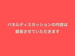 パネルディスカッションの内容は
録音させていただきます
 