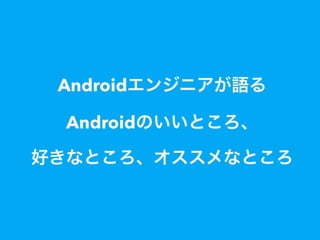 Androidエンジニアが語る
Androidのいいところ、
好きなところ、オススメなところ
 
