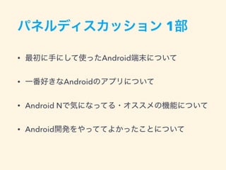 パネルディスカッション 1部
• 最初に手にして使ったAndroid端末について
• 一番好きなAndroidのアプリについて
• Android Nで気になってる・オススメの機能について
• Android開発をやっててよかったことについて
 