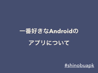 一番好きなAndroidの
アプリについて
#shinobuapk
 
