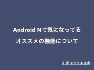 #shinobuapk
Android Nで気になってる
オススメの機能について
 